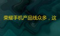 荣耀手机产品线众多，这三款高口碑、性能强、价格实惠，你值得拥有